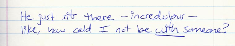 Aliza's journal entry #3 of several: He just sits there - incredulous - like, how could I not be WITH someone?
