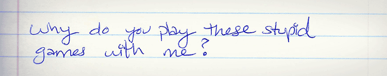 Aliza's journal entry #12 of several: Why do you play these stupid games with me?