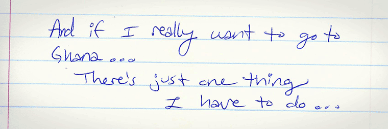 Aliza's journal entry #19 of several: And if I really want to go to Ghana... there's just one thing I have to do...